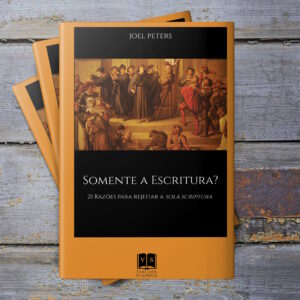 Somente a Escritura? 21 Razões para rejeitar a Sola Scriptura – Joel Peters